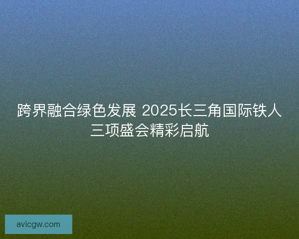 跨界融合绿色发展 2025长三角国际铁人三项盛会精彩启航