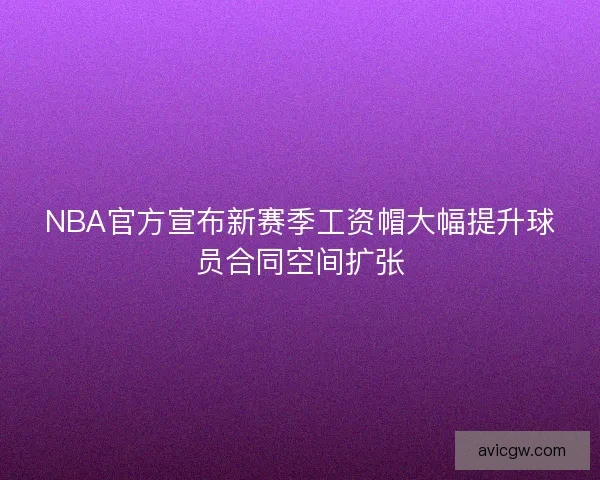 NBA官方宣布新赛季工资帽大幅提升球员合同空间扩张