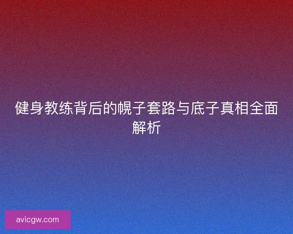 健身教练背后的幌子套路与底子真相全面解析