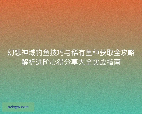 幻想神域钓鱼技巧与稀有鱼种获取全攻略解析进阶心得分享大全实战指南