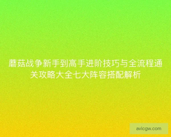 蘑菇战争新手到高手进阶技巧与全流程通关攻略大全七大阵容搭配解析