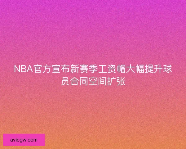 NBA官方宣布新赛季工资帽大幅提升球员合同空间扩张